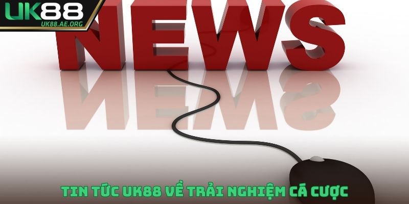 Tin tức UK88 về trải nghiệm cá cược